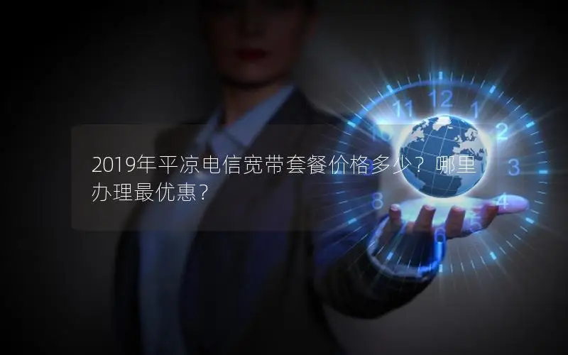 2019年平凉电信宽带套餐价格多少？哪里办理最优惠？
