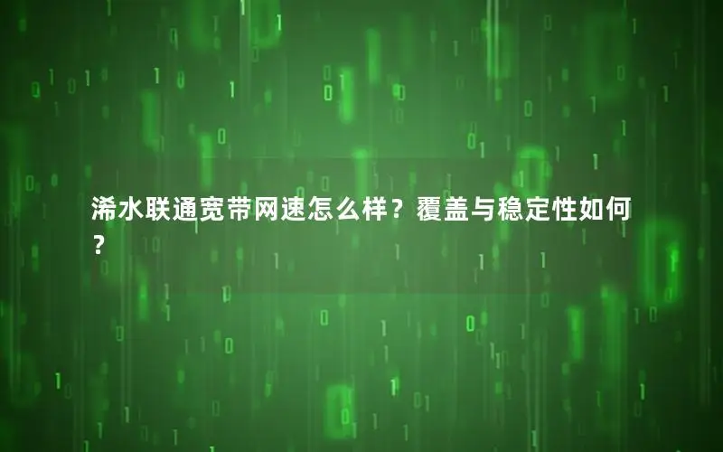 浠水联通宽带网速怎么样？覆盖与稳定性如何？