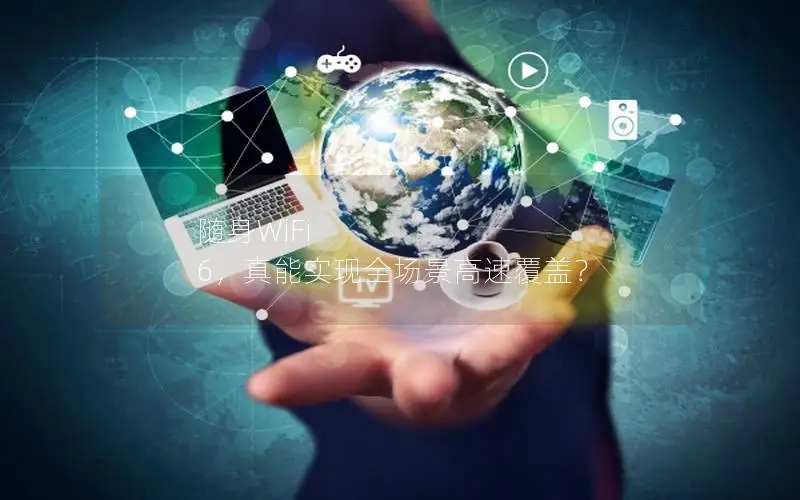 随身WiFi 6，真能实现全场景高速覆盖？