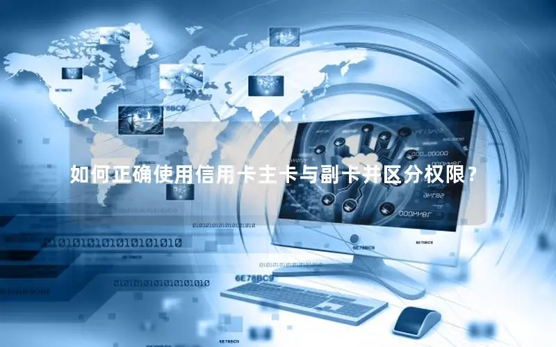如何正确使用信用卡主卡与副卡并区分权限？