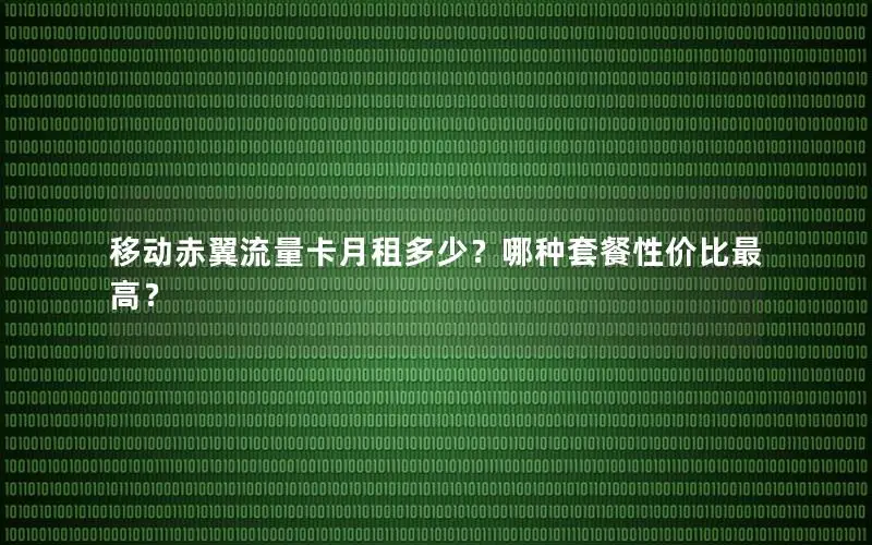 移动赤翼流量卡月租多少？哪种套餐性价比最高？