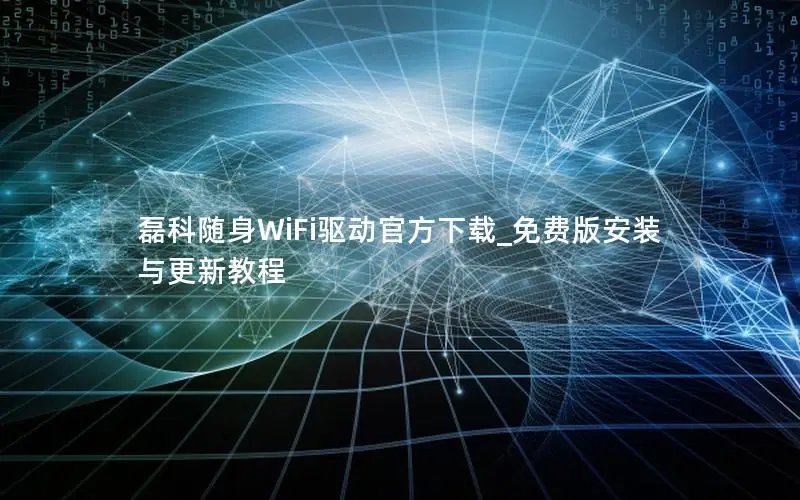 磊科随身WiFi驱动官方下载_免费版安装与更新教程