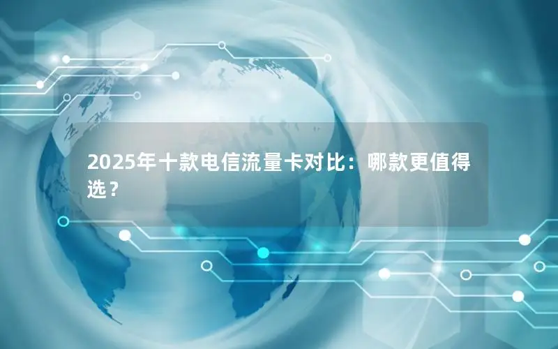 2025年十款电信流量卡对比：哪款更值得选？