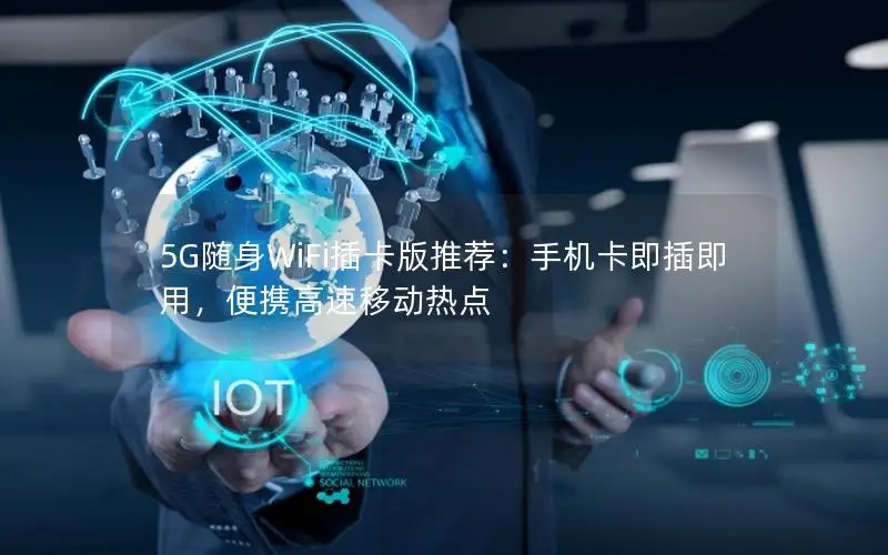 5G随身WiFi插卡版推荐：手机卡即插即用，便携高速移动热点