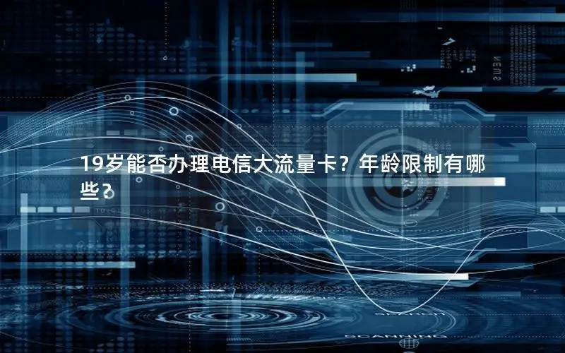 19岁能否办理电信大流量卡？年龄限制有哪些？