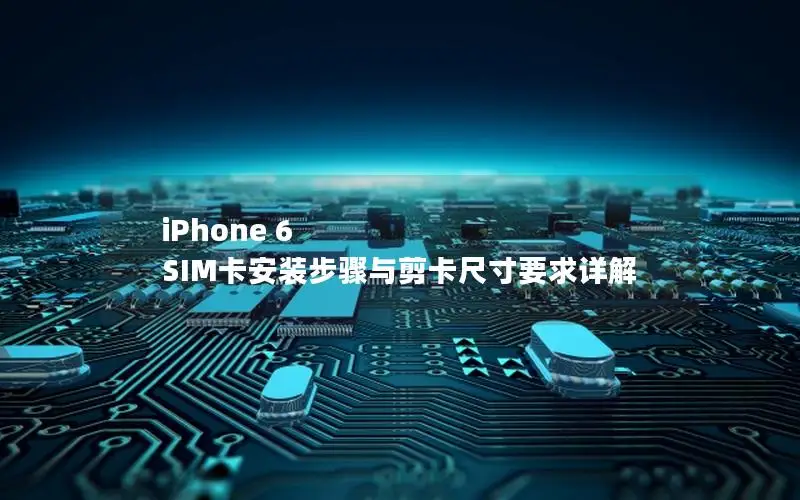 iPhone 6 SIM卡安装步骤与剪卡尺寸要求详解