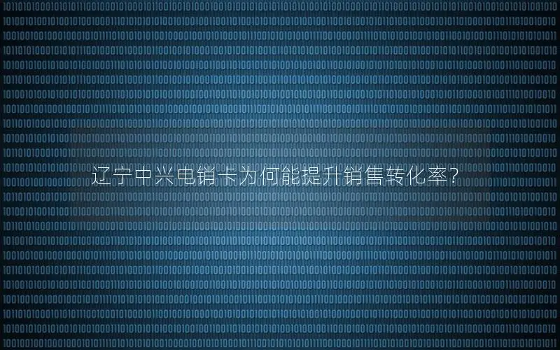 辽宁中兴电销卡为何能提升销售转化率？