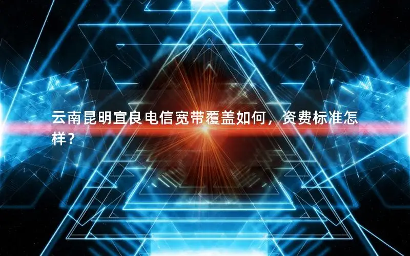 云南昆明宜良电信宽带覆盖如何，资费标准怎样？