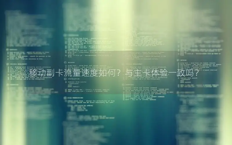 移动副卡流量速度如何？与主卡体验一致吗？