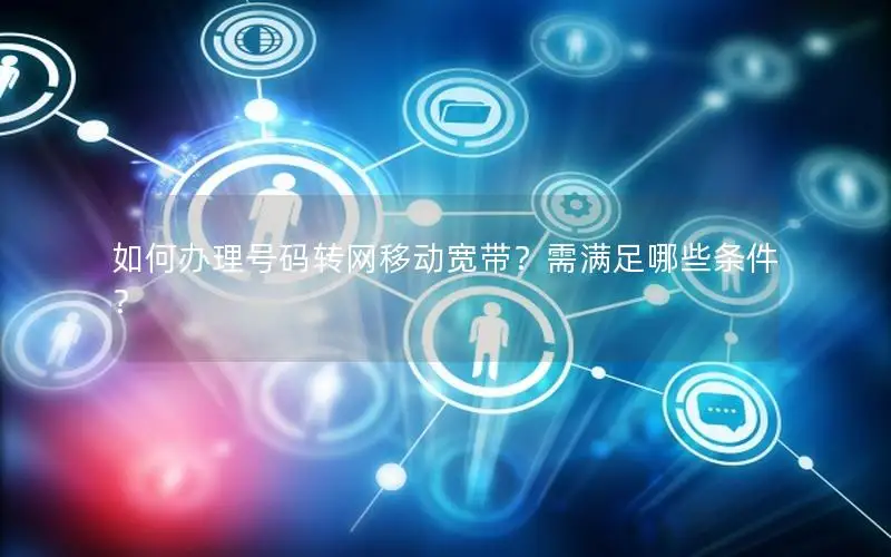 如何办理号码转网移动宽带？需满足哪些条件？