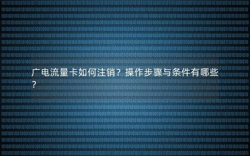 广电流量卡如何注销？操作步骤与条件有哪些？