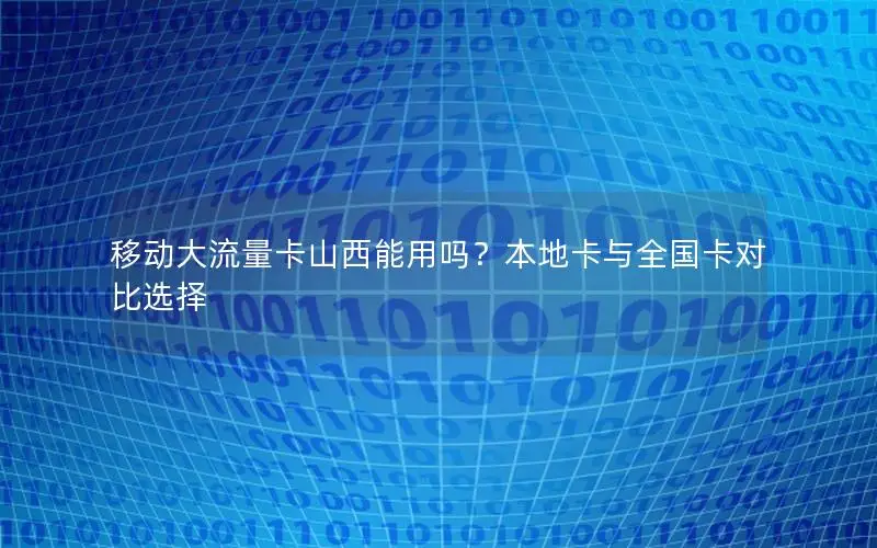 移动大流量卡山西能用吗？本地卡与全国卡对比选择