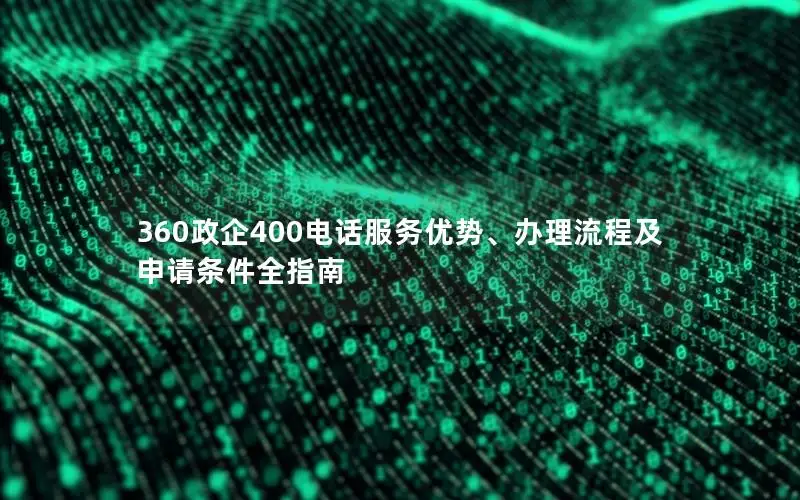 360政企400电话服务优势、办理流程及申请条件全指南