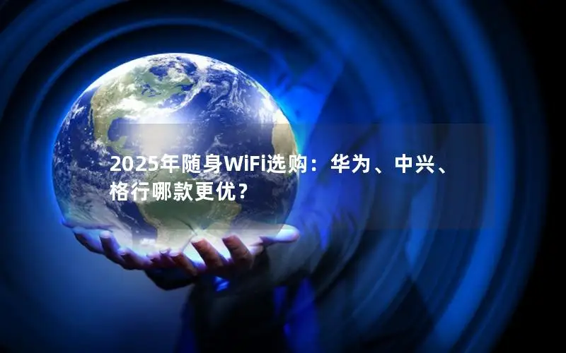 2025年随身WiFi选购：华为、中兴、格行哪款更优？