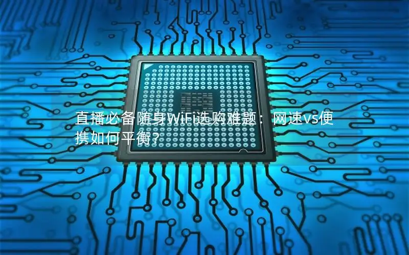 直播必备随身WiFi选购难题：网速vs便携如何平衡？