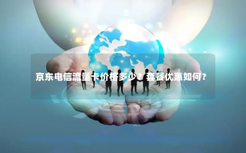 京东电信流量卡价格多少？套餐优惠如何？