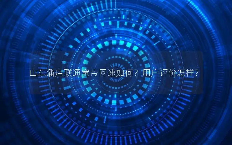 山东潘店联通宽带网速如何？用户评价怎样？
