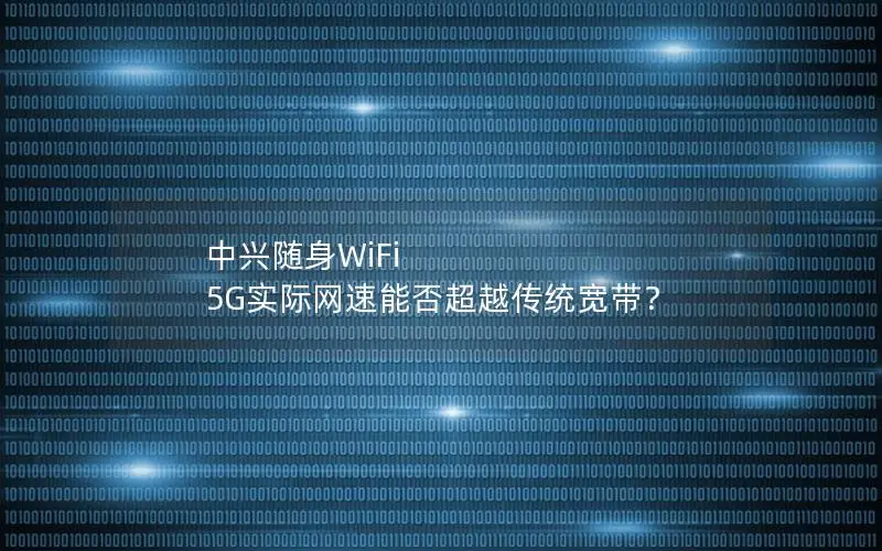 中兴随身WiFi 5G实际网速能否超越传统宽带？