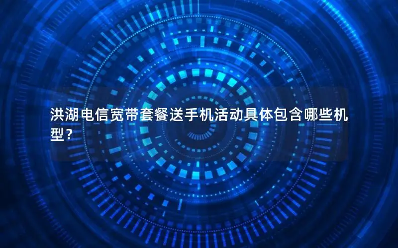 洪湖电信宽带套餐送手机活动具体包含哪些机型？