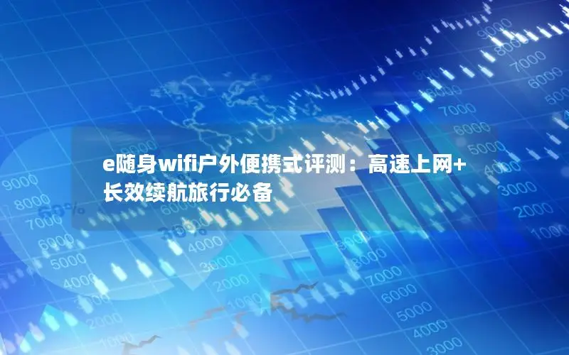 e随身wifi户外便携式评测：高速上网+长效续航旅行必备