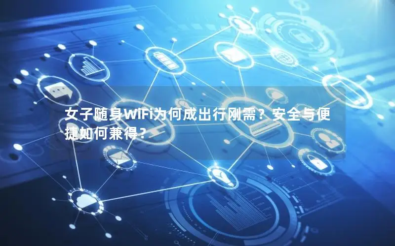 女子随身WiFi为何成出行刚需？安全与便捷如何兼得？
