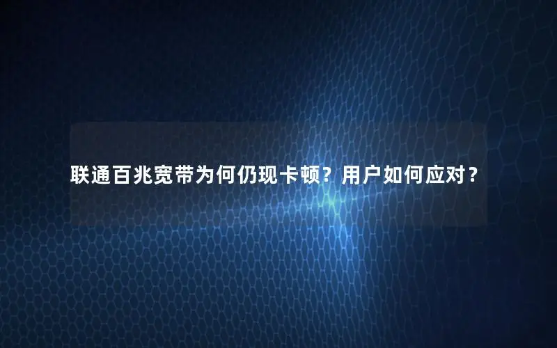 联通百兆宽带为何仍现卡顿？用户如何应对？