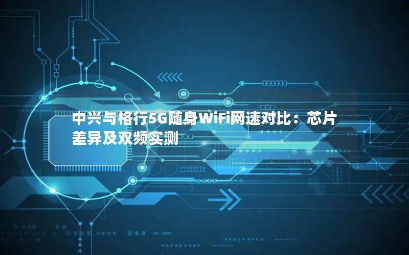 中兴与格行5G随身WiFi网速对比：芯片差异及双频实测