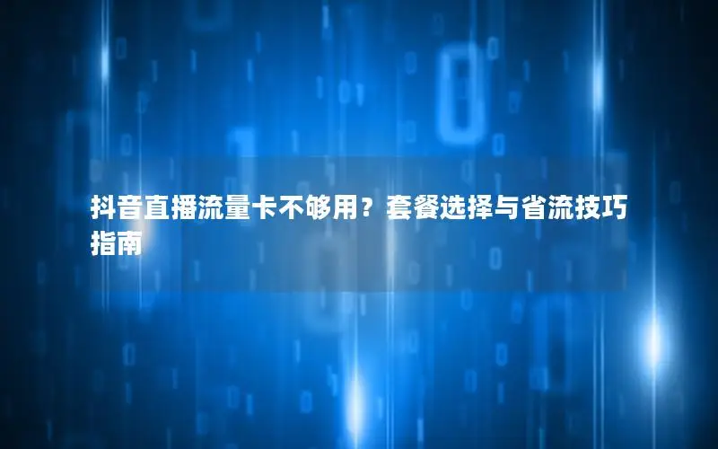 抖音直播流量卡不够用？套餐选择与省流技巧指南