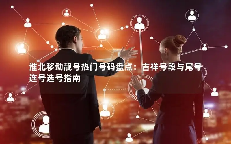 淮北移动靓号热门号码盘点：吉祥号段与尾号连号选号指南