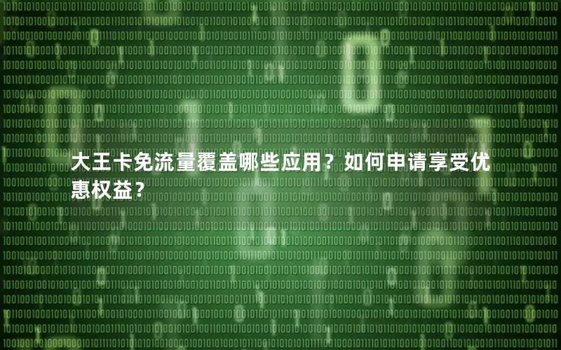 大王卡免流量覆盖哪些应用？如何申请享受优惠权益？