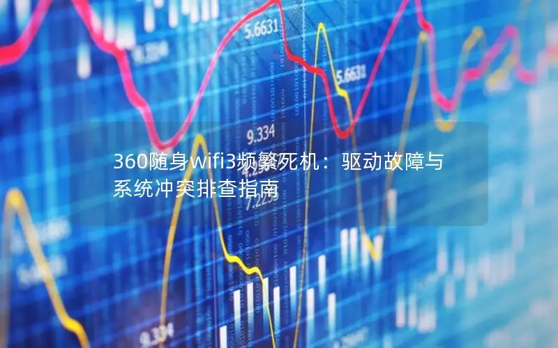 360随身wifi3频繁死机：驱动故障与系统冲突排查指南