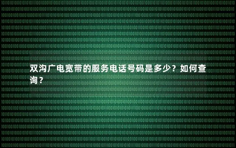双沟广电宽带的服务电话号码是多少？如何查询？
