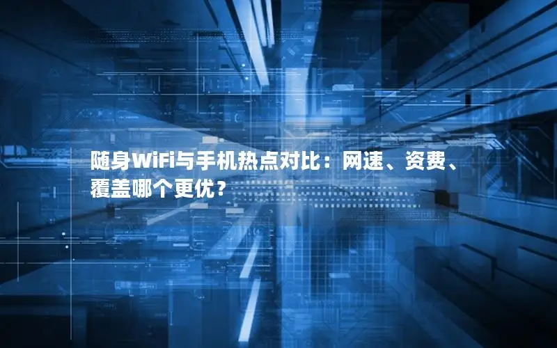 随身WiFi与手机热点对比：网速、资费、覆盖哪个更优？