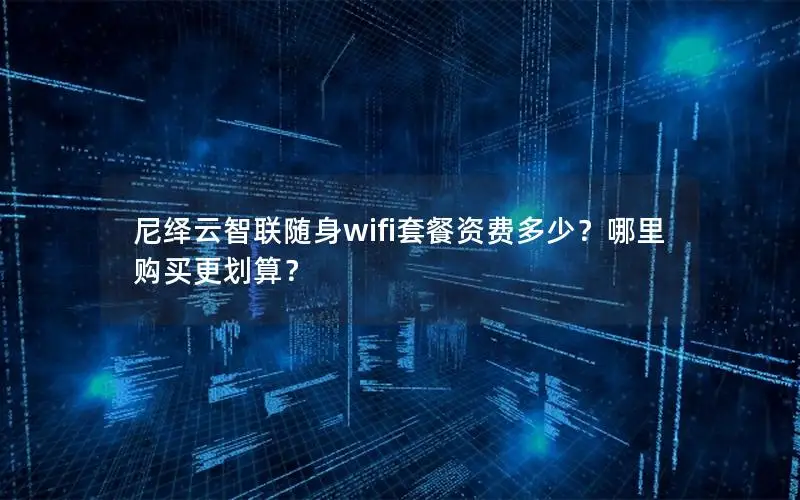 尼绎云智联随身wifi套餐资费多少？哪里购买更划算？
