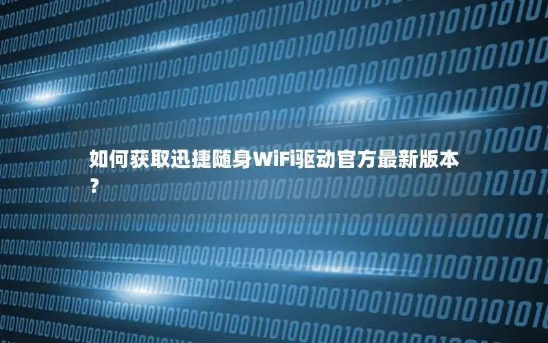 如何获取迅捷随身WiFi驱动官方最新版本？
