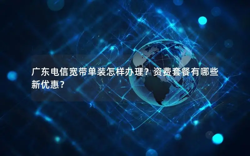 广东电信宽带单装怎样办理？资费套餐有哪些新优惠？