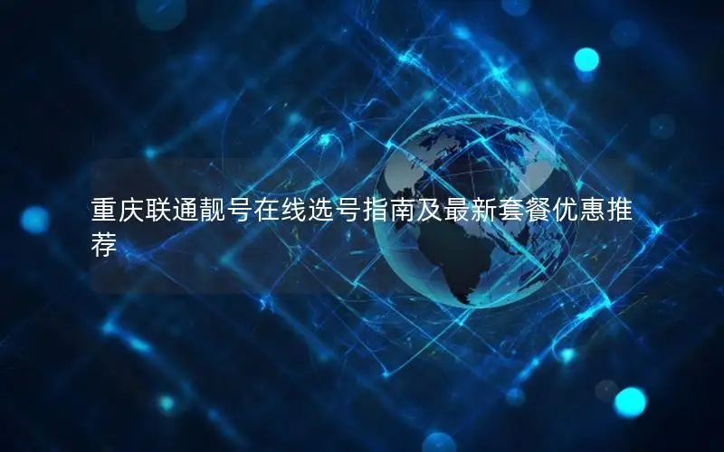 重庆联通靓号在线选号指南及最新套餐优惠推荐