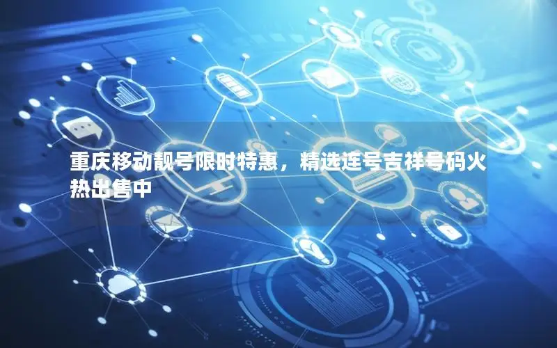 重庆移动靓号限时特惠，精选连号吉祥号码火热出售中