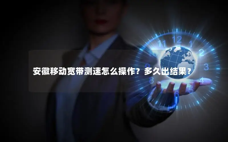 安徽移动宽带测速怎么操作？多久出结果？