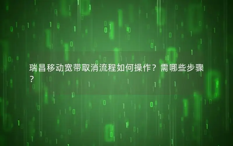 瑞昌移动宽带取消流程如何操作？需哪些步骤？