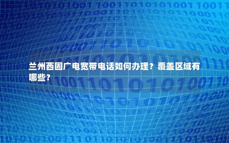 兰州西固广电宽带电话如何办理？覆盖区域有哪些？