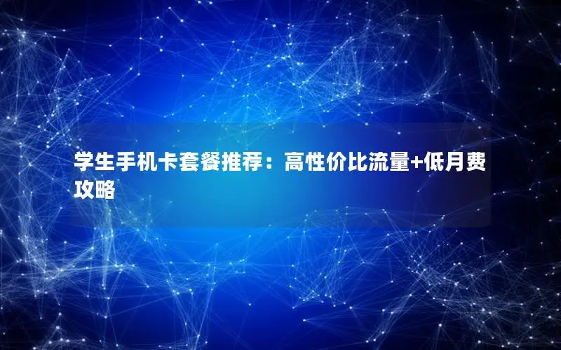 学生手机卡套餐推荐：高性价比流量+低月费攻略
