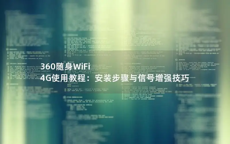 360随身WiFi 4G使用教程：安装步骤与信号增强技巧