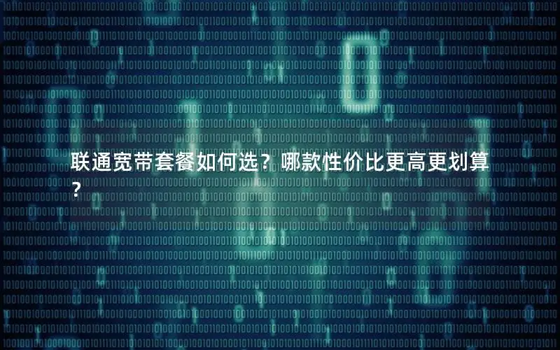 联通宽带套餐如何选？哪款性价比更高更划算？