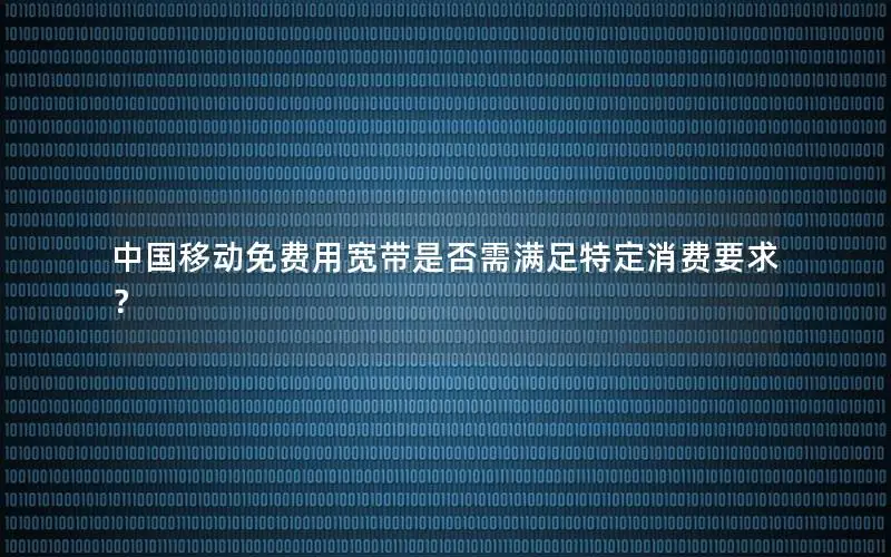 中国移动免费用宽带是否需满足特定消费要求？