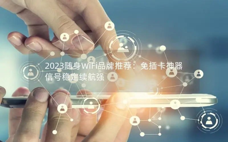 2023随身WiFi品牌推荐：免插卡神器信号稳定续航强