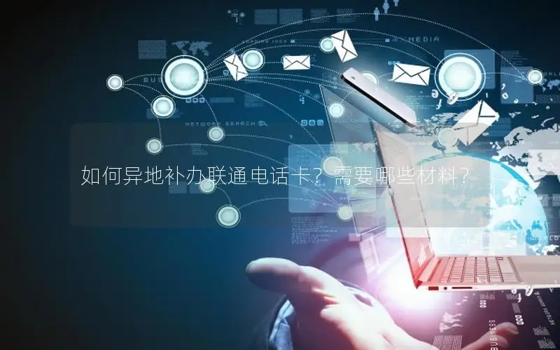 如何异地补办联通电话卡？需要哪些材料？