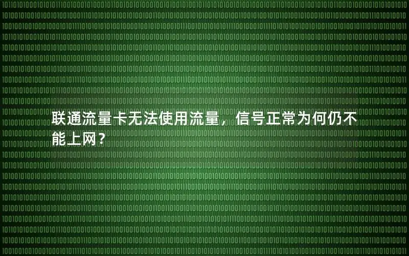联通流量卡无法使用流量，信号正常为何仍不能上网？