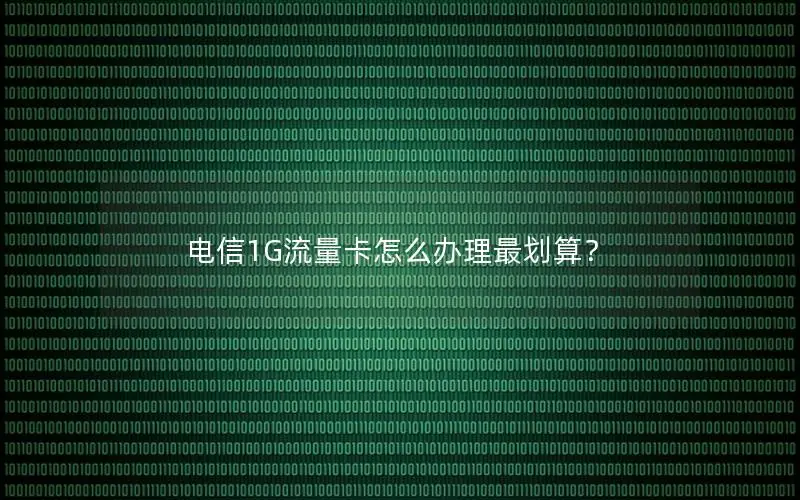 电信1G流量卡怎么办理最划算？