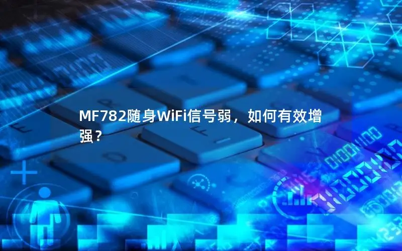 MF782随身WiFi信号弱，如何有效增强？